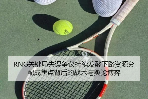 RNG关键局失误争议持续发酵下路资源分配成焦点背后的战术与舆论博弈