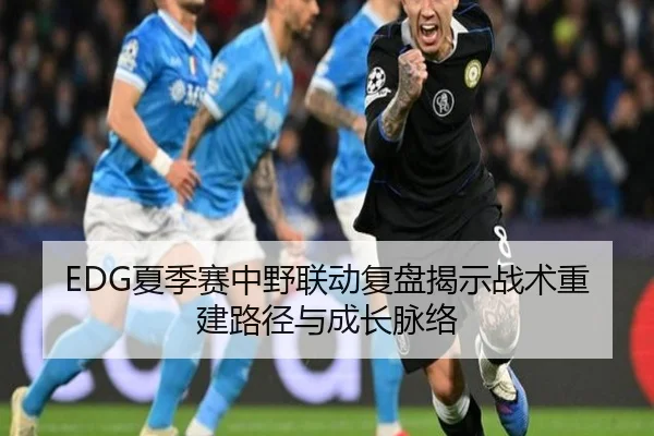 EDG夏季赛中野联动复盘揭示战术重建路径与成长脉络